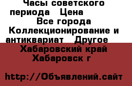 Часы советского периода › Цена ­ 3 999 - Все города Коллекционирование и антиквариат » Другое   . Хабаровский край,Хабаровск г.